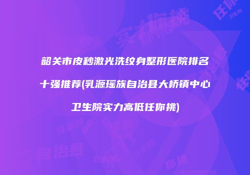 韶关市皮秒激光洗纹身整形医院排名十强推荐(乳源瑶族自治县大桥镇中心卫生院实力高低任你挑)