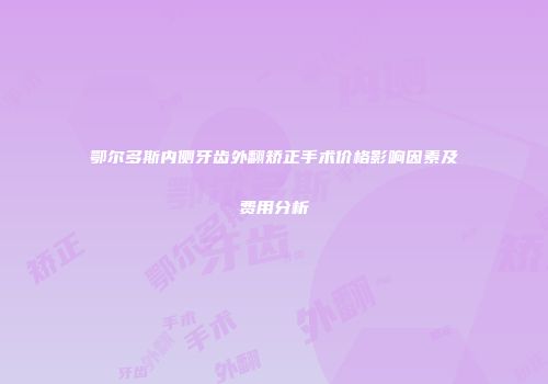 鄂尔多斯内侧牙齿外翻矫正手术价格影响因素及费用分析