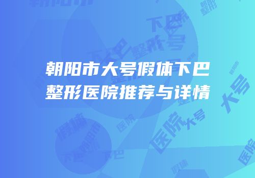 朝阳市大号假体下巴整形医院推荐与详情