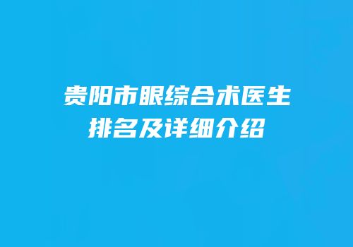 贵阳市眼综合术医生排名及详细介绍