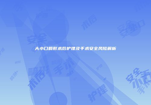 大小口畸形术后护理及手术安全风险解析