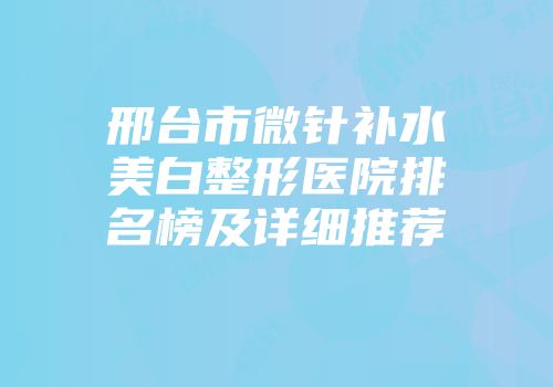 邢台市微针补水美白整形医院排名榜及详细推荐