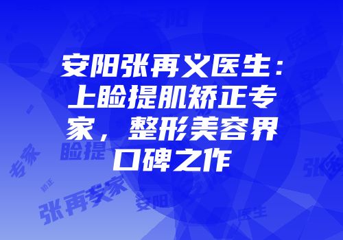 安阳张再义医生：上睑提肌矫正专家，整形美容界口碑之作