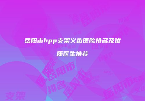 岳阳市hpp支架义齿医院排名及优质医生推荐