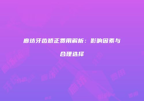 廊坊牙齿矫正费用解析：影响因素与合理选择
