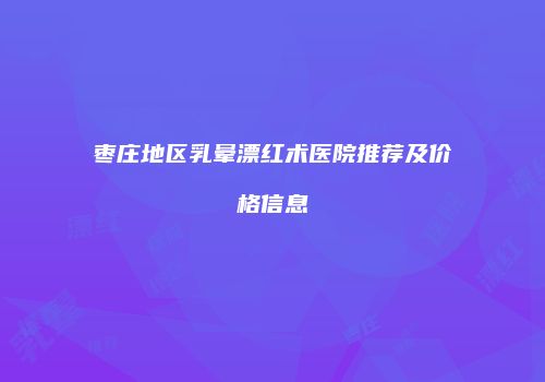枣庄地区乳晕漂红术医院推荐及价格信息