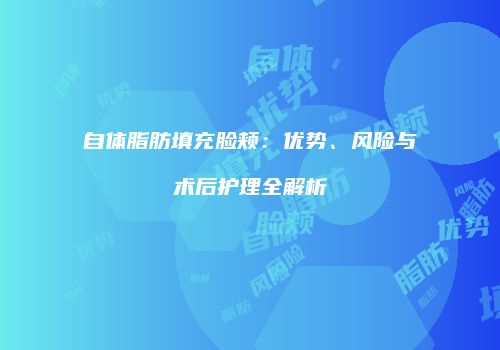 自体脂肪填充脸颊：优势、风险与术后护理全解析