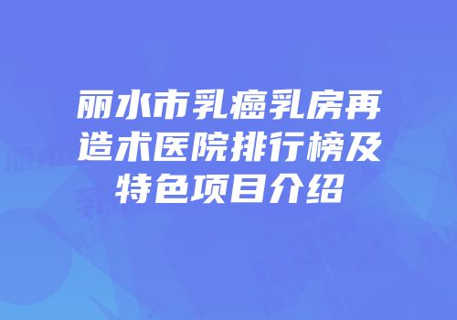 丽水市乳癌乳房再造术医院排行榜及特色项目介绍