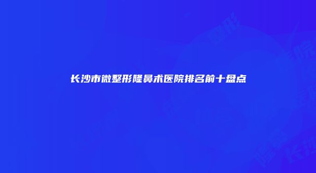 长沙市微整形隆鼻术医院排名前十盘点