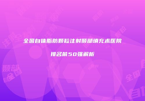 全国自体脂肪颗粒注射颞部填充术医院排名前50强解析