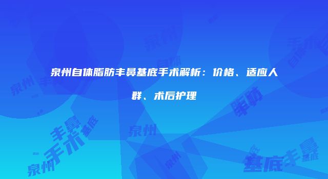 泉州自体脂肪丰鼻基底手术解析：价格、适应人群、术后护理