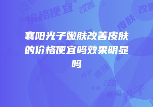 襄阳光子嫩肤改善皮肤的价格便宜吗效果明显吗