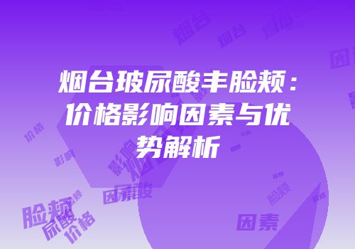 烟台玻尿酸丰脸颊：价格影响因素与优势解析