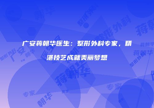 广安蒋朝华医生：整形外科专家，精湛技艺成就美丽梦想