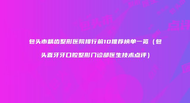 包头市龋齿整形医院排行前10推荐榜单一览（包头喜牙牙口腔整形门诊部医生技术点评）