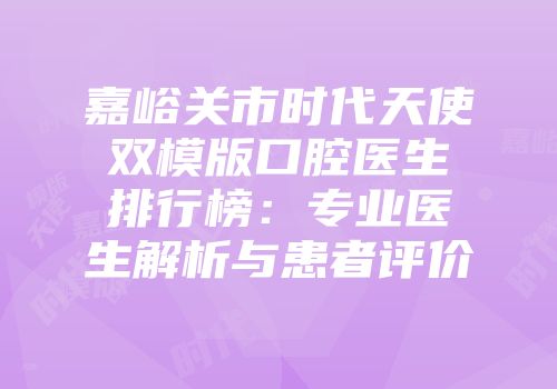 嘉峪关市时代天使双模版口腔医生排行榜：专业医生解析与患者评价
