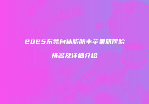 2025东莞自体脂肪丰苹果肌医院排名及详细介绍