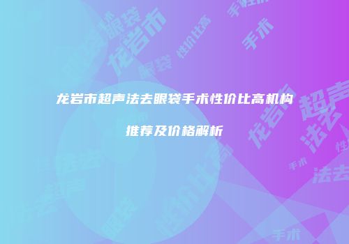 龙岩市超声法去眼袋手术性价比高机构推荐及价格解析
