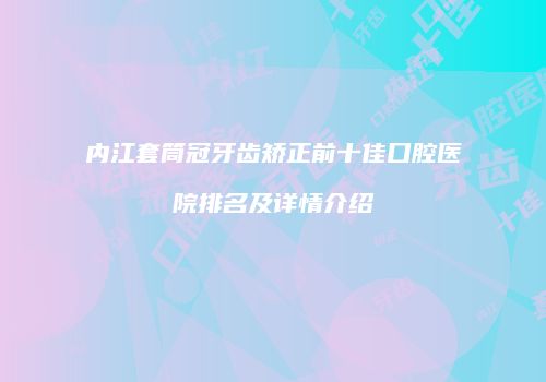 内江套筒冠牙齿矫正前十佳口腔医院排名及详情介绍