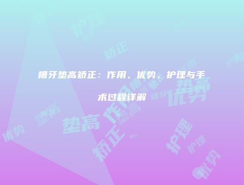 槽牙垫高矫正：作用、优势、护理与手术过程详解
