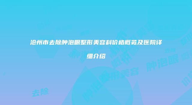 沧州市去除肿泡眼整形美容科价格概览及医院详细介绍