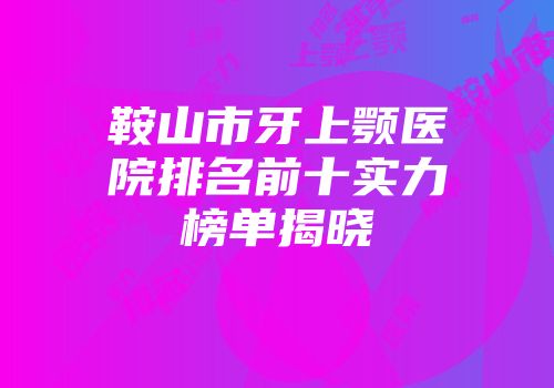 鞍山市牙上颚医院排名前十实力榜单揭晓