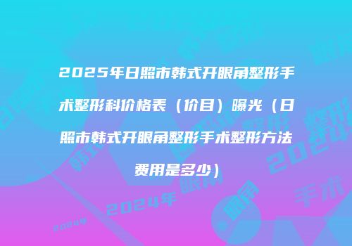 2025年日照市韩式开眼角整形手术整形科价格表（价目）曝光（日照市韩式开眼角整形手术整形方法费用是多少）