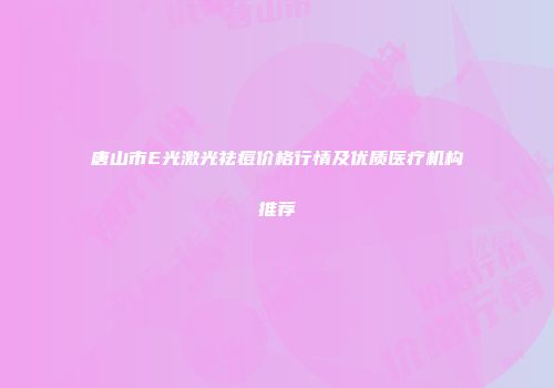 唐山市E光激光祛痘价格行情及优质医疗机构推荐