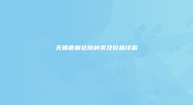 无锡疤痕祛除种类及价格详解