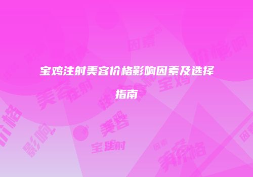 宝鸡注射美容价格影响因素及选择指南