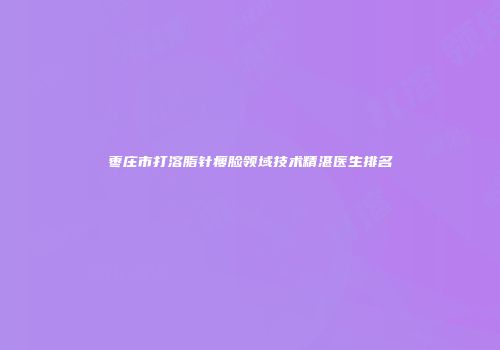 枣庄市打溶脂针瘦脸领域技术精湛医生排名