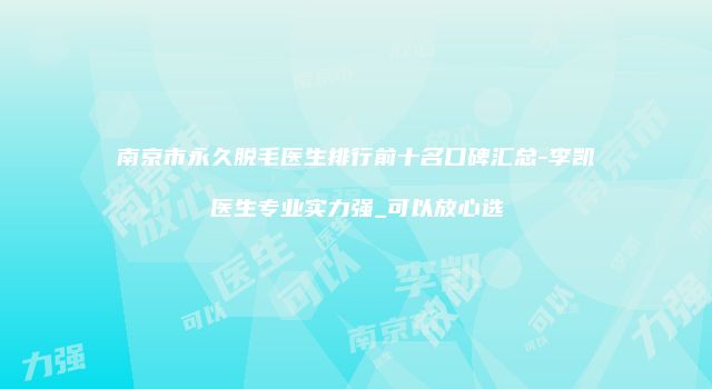 南京市永久脱毛医生排行前十名口碑汇总-李凯医生专业实力强_可以放心选