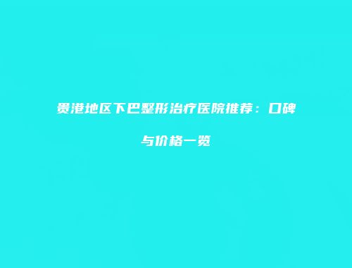 贵港地区下巴整形治疗医院推荐：口碑与价格一览