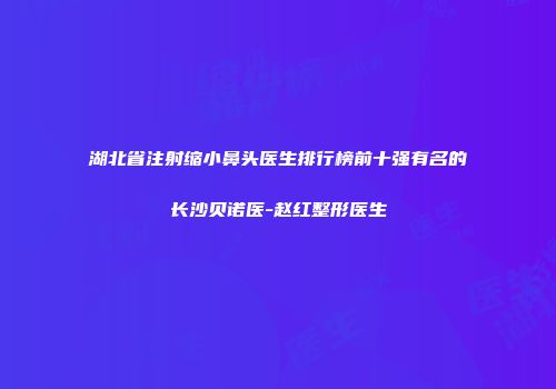 湖北省注射缩小鼻头医生排行榜前十强有名的长沙贝诺医-赵红整形医生