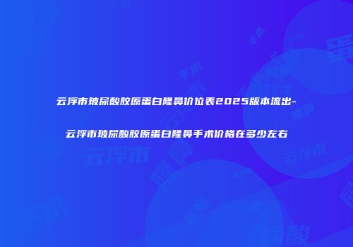 云浮市玻尿酸胶原蛋白隆鼻价位表2025版本流出-云浮市玻尿酸胶原蛋白隆鼻手术价格在多少左右