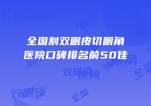 全国割双眼皮切眼角医院口碑排名前50佳
