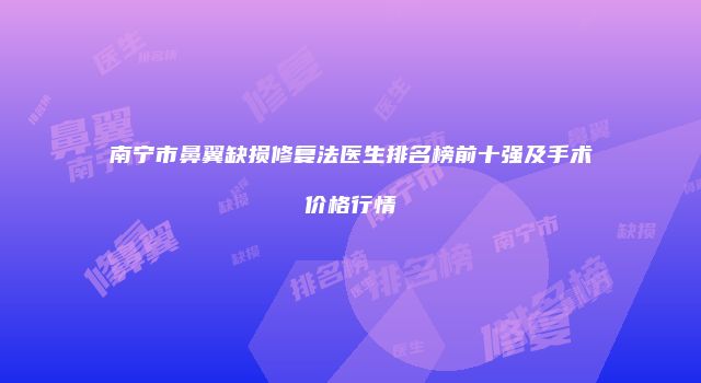 南宁市鼻翼缺损修复法医生排名榜前十强及手术价格行情