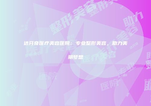 达芬奇医疗美容医院：专业整形美容，助力美丽梦想