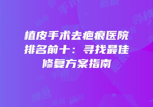 植皮手术去疤痕医院排名前十：寻找最佳修复方案指南