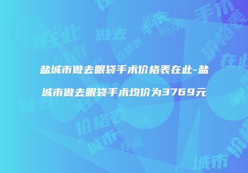 盐城市做去眼袋手术价格表在此-盐城市做去眼袋手术均价为3769元