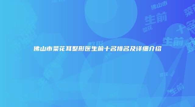 佛山市菜花耳整形医生前十名排名及详细介绍