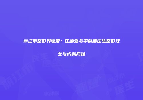 丽江市整形界翘楚：庄蔚强与李鲜鹏医生整形技艺与成就揭秘