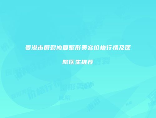 贵港市唇裂修复整形美容价格行情及医院医生推荐