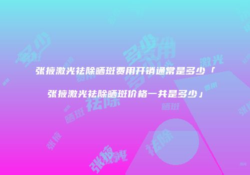 张掖激光祛除晒斑费用开销通常是多少「张掖激光祛除晒斑价格一共是多少」