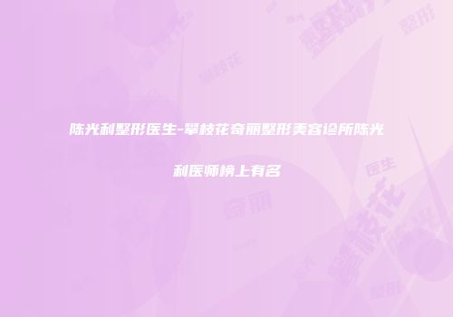 陈光利整形医生-攀枝花奇丽整形美容诊所陈光利医师榜上有名