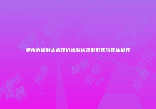 潮州市镭射去痘印价格解析及整形医院医生推荐