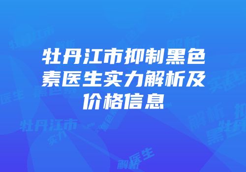 牡丹江市抑制黑色素医生实力解析及价格信息