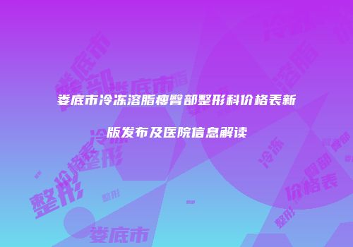 娄底市冷冻溶脂瘦臀部整形科价格表新版发布及医院信息解读