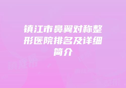 镇江市鼻翼对称整形医院排名及详细简介