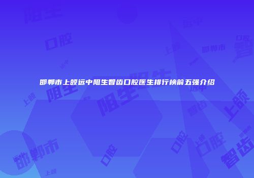 邯郸市上颌远中阻生智齿口腔医生排行榜前五强介绍